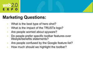 Marketing Questions: What is the best type of hero shot?  What is the impact of the TRUSTe logo? Are people worried about spyware? Do people prefer specific toolbar features over lifestyle/benefits statements? Are people confused by the Google feature list? How much should we highlight the toolbar? 