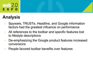 Analysis Spyware, TRUSTe, Headline, and Google information factors had the greatest influence on performance All references to the toolbar and specific features lost to lifestyle descriptions De-emphasizing the Google product features increased conversions People favored toolbar benefits over features 