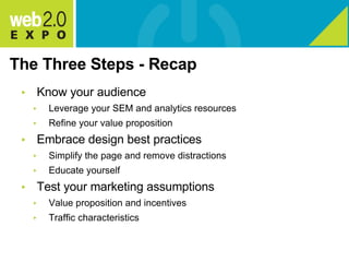 The Three Steps - Recap Know your audience Leverage your SEM and analytics resources Refine your value proposition Embrace design best practices Simplify the page and remove distractions Educate yourself  Test your marketing assumptions Value proposition and incentives Traffic characteristics 