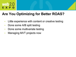 Are You Optimizing for Better ROAS? Little experience with content or creative testing Done some A/B split testing Done some multivariate testing Managing MVT projects now 