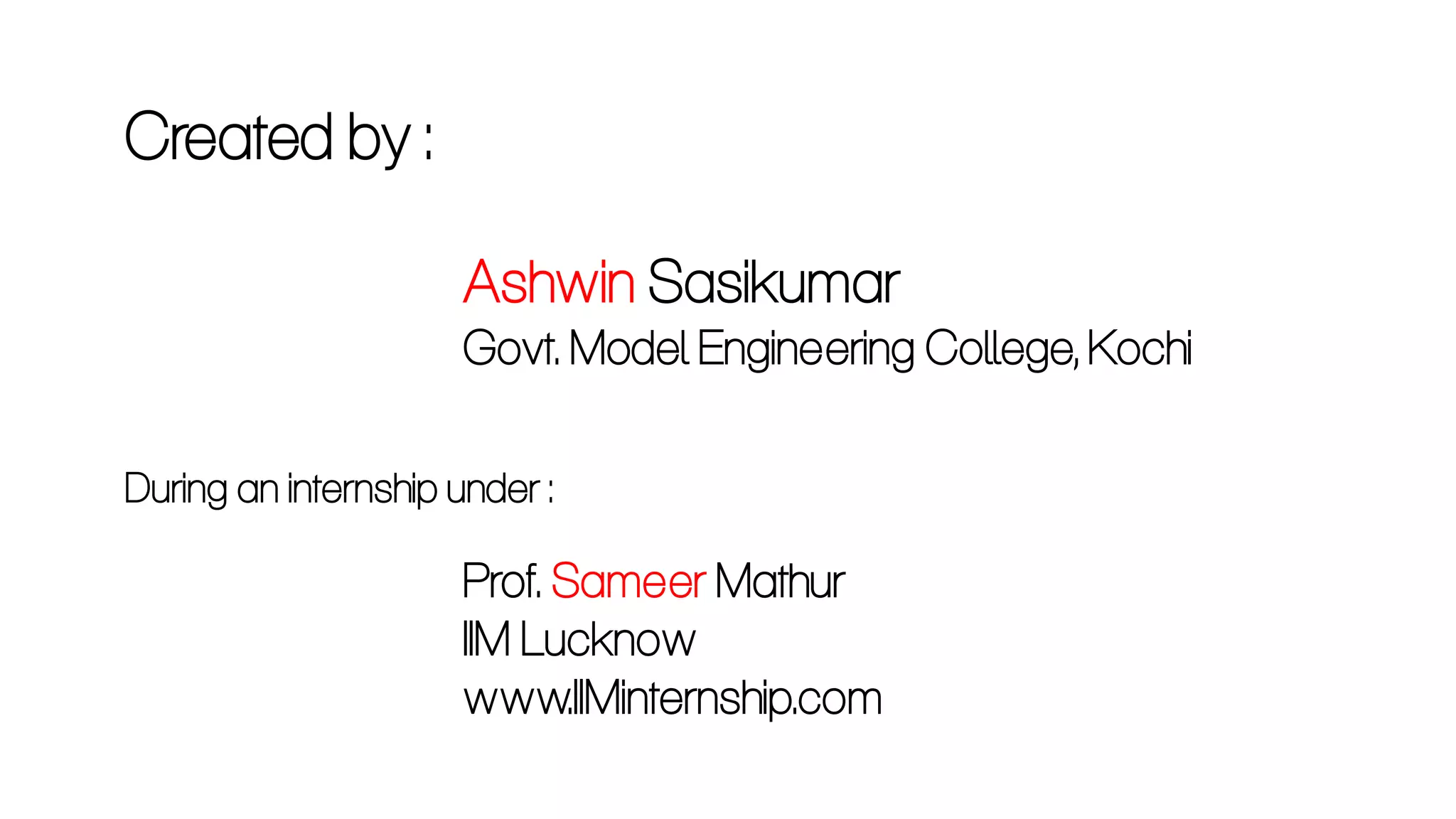 Created by :
Ashwin Sasikumar
Govt. Model Engineering College, Kochi
Prof. Sameer Mathur
IIM Lucknow
www.IIMinternship.com
During an internship under :
 