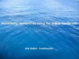1
Maximizing demand by using the online media mix
Ulrik Zielfelt - TradeDoubler
 