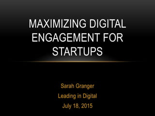 Sarah Granger
Leading in Digital
July 18, 2015
MAXIMIZING DIGITAL
ENGAGEMENT FOR
STARTUPS
 