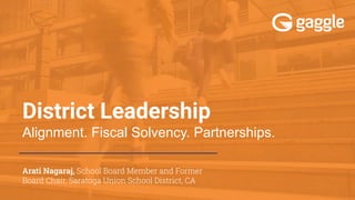 District Leadership
Alignment. Fiscal Solvency. Partnerships.
Arati Nagaraj, School Board Member and Former
Board Chair, Saratoga Union School District, CA
 