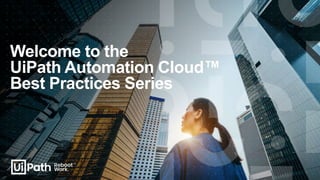 Welcome to the
UiPath Automation Cloud™
Best Practices Series
 
