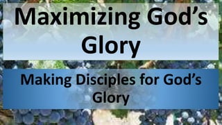 Maximizing God’s
Glory
Making Disciples for God’s
Glory
 