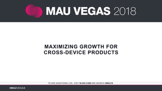 #MAUVEGAS
TO ASK QUESTIONS LIVE, VISIT SLIDO.COM AND SEARCH #MAU18
MAXIMIZING GROWTH FOR
CROSS-DEVICE PRODUCTS
 