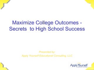 Maximize College Outcomes - Secrets  to High School Success Presented by: Apply Yourself Educational Consulting, LLC 