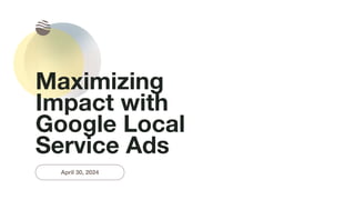 Maximizing
Impact with
Google Local
Service Ads
April 30, 2024
 