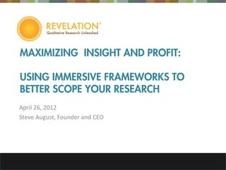 MAXIMIZING INSIGHT AND PROFIT:

USING IMMERSIVE FRAMEWORKS TO
BETTER SCOPE YOUR RESEARCH
April 26, 2012
Steve August, Founder and CEO
 