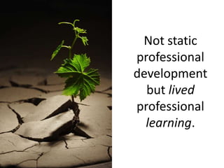 Not static professional development but lived professional learning.