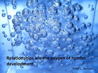 Relationships are the oxygen of human development.Peter L. BensonRelationships are the oxygen of human development. Peter L. Benson