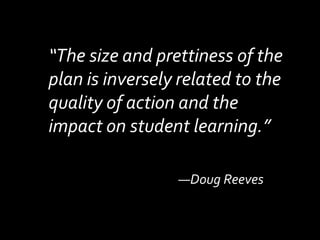 “The size and prettiness of the plan is inversely related to the quality of action and the impact on student learning.”—Doug Reeves