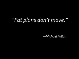“Fat plans don’t move.”—Michael Fullan