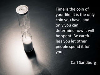 Time is the coin of your life. It is the only coin you have, and only you can determine how it will be spent. Be careful less you let other people spend it for you.Carl SandburgCarl Sandburg