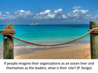 How do we get there?If people imagine their organizations as an ocean liner and themselves as the leaders, what is their role? (P. Senge)