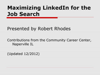 Maximizing LinkedIn for the
Job Search

Presented by Robert Rhodes

Contributions from the Community Career Center,
  Naperville IL

(Updated 12/2012)
 