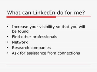 What can LinkedIn do for me? Increase your visibility so that you will be found Find other professionals Network  Research companies Ask for assistance from connections 