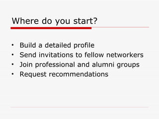 Where do you start? Build a detailed profile Send invitations to fellow networkers Join professional and alumni groups Request recommendations 