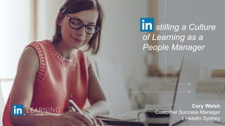 stilling a Culture
of Learning as a
People Manager
Cory Welsh
Customer Success Manager
LinkedIn Sydney
 