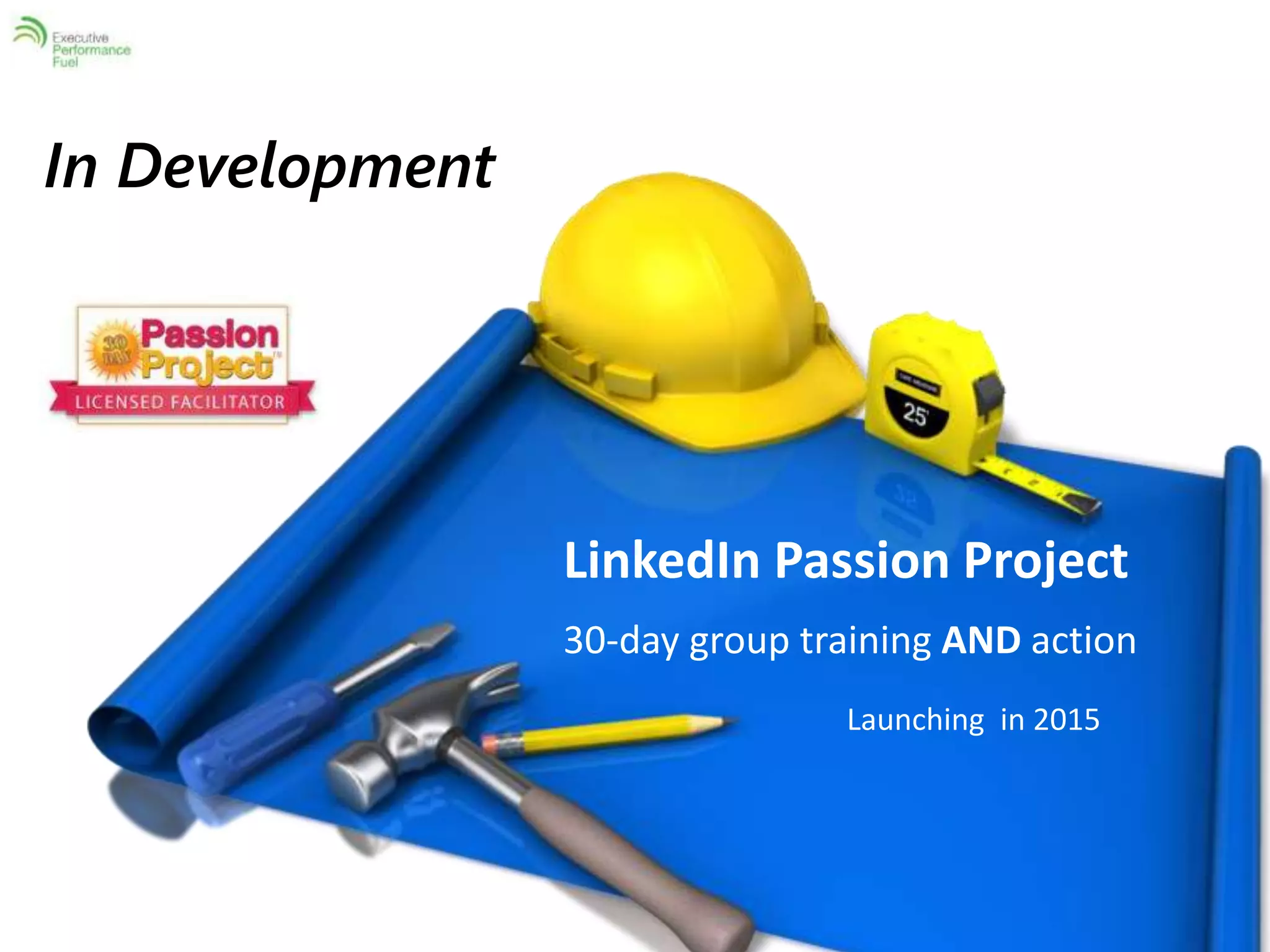 In Development 
LinkedIn Passion Project 
30-day group training AND action 
Launching in 2015 
 