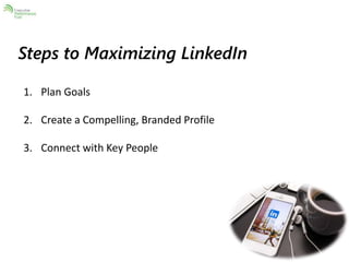 Steps to Maximizing LinkedIn 
1. Plan Goals 
2. Create a Compelling, Branded Profile 
3. Connect with Key People 
 