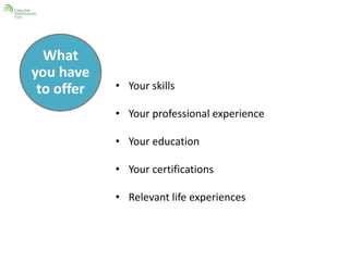 What 
you have 
to offer • Your skills 
• Your professional experience 
• Your education 
• Your certifications 
• Relevant life experiences 
 