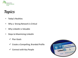 Topics 
• Today’s Realities 
• Why a Strong Network is Critical 
• Why LinkedIn is Valuable 
• Steps to Maximizing LinkedIn 
 Plan Goals 
 Create a Compelling, Branded Profile 
 Connect with Key People 
 