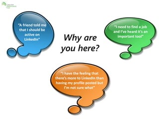 Why are 
you here? 
“A friend told me 
that I should be 
active on 
LinkedIn” 
“I need to find a job 
and I’ve heard it’s an 
important tool” 
“I have the feeling that 
there’s more to LinkedIn than 
having my profile posted but 
I’m not sure what” 
 