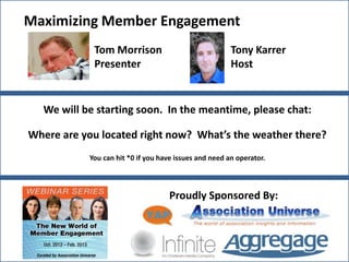 Maximizing Member Engagement
            Tom Morrison                               Tony Karrer
            Presenter                                  Host


  We will be starting soon. In the meantime, please chat:

Where are you located right now? What’s the weather there?
           You can hit *0 if you have issues and need an operator.



                                   Proudly Sponsored By:
 