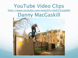 YouTube Video Clips
http://www.youtube.com/watch?v=dv015LtqA0A

      Danny MacGaskill
 