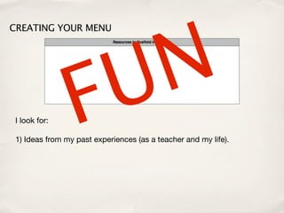 N
CREATING YOUR MENU




 I look for:     F U
 1) Ideas from my past experiences (as a teacher and my life).
 