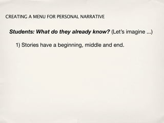 CREATING A MENU FOR PERSONAL NARRATIVE


 Students: What do they already know? (Let’s imagine ...)

   1) Stories have a beginning, middle and end.
 