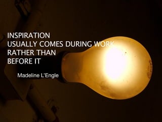 INSPIRATION
USUALLY COMES DURING WORK
RATHER THAN
BEFORE IT
  Madeline L’Engle
 