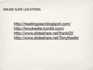 ONLINE SLIDE LOCATIONS



      http://readingyear.blogspot.com/
      http://tonykeefer.tumblr.com/
      http://www.slideshare.net/franki22
      http://www.slideshare.net/TonyKeefer
 
