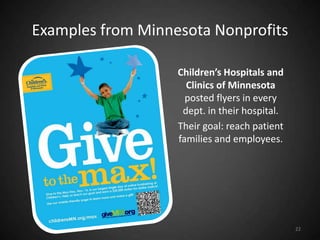 Examples from Minnesota Nonprofits

                   Children’s Hospitals and
                     Clinics of Minnesota
                     posted flyers in every
                    dept. in their hospital.
                   Their goal: reach patient
                   families and employees.




                                               22
 