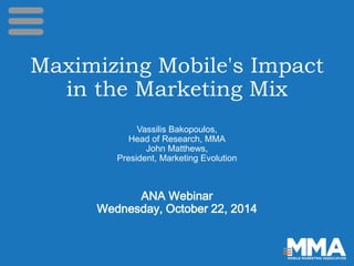 Maximizing Mobile's Impact 
in the Marketing Mix 
Vassilis Bakopoulos, 
Head of Research, MMA 
John Matthews, 
President, Marketing Evolution 
ANA Webinar 
Wednesday, October 22, 2014 
 