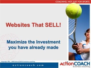 Copyright 1993 – 2009 ActionCOACH business coaching,
Inc.
Websites That SELL!
Maximize the Investment
you have already made
 