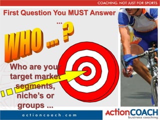 First Question You MUST Answer
...
Who are your
target market
segments,
niche’s or
groups ...
 