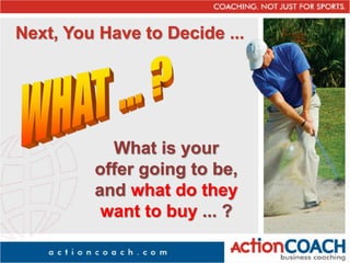 Next, You Have to Decide ...
What is your
offer going to be,
and what do they
want to buy ... ?
 