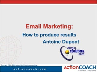 Copyright 1993 – 2009 ActionCOACH business coaching,
Inc.
Email Marketing:
How to produce results
Antoine Dupont
 