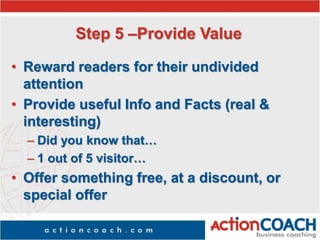 Step 5 –Provide Value
• Reward readers for their undivided
attention
• Provide useful Info and Facts (real &
interesting)
– Did you know that…
– 1 out of 5 visitor…
• Offer something free, at a discount, or
special offer
 