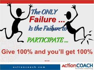 PARTICIPATE...
Is the Failure to
Failure ...
Give 100% and you’ll get 100%
...
The ONLY
 