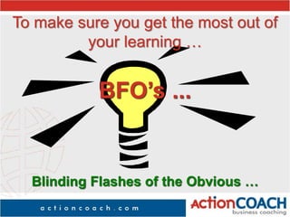To make sure you get the most out of
your learning …
BFO’s ...
Blinding Flashes of the Obvious …
 