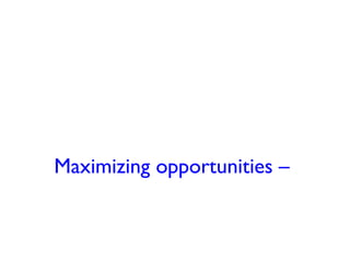Maximizing opportunities –
 