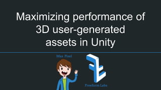 Maximizing performance of
3D user-generated
assets in Unity
Max Pixel
Freeform Labs
 