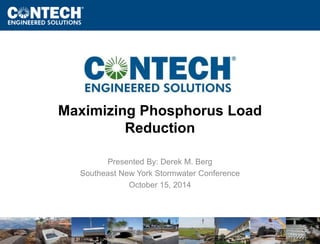 www.ContechES.com 
Maximizing Phosphorus Load 
Reduction 
Presented By: Derek M. Berg 
Southeast New York Stormwater Conference 
October 15, 2014 
 