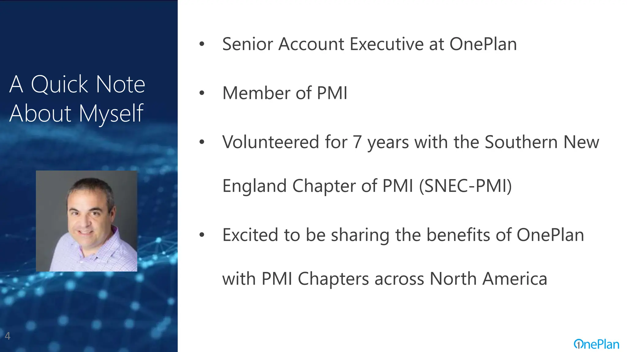 4
A Quick Note
About Myself
• Senior Account Executive at OnePlan
• Member of PMI
• Volunteered for 7 years with the Southern New
England Chapter of PMI (SNEC-PMI)
• Excited to be sharing the benefits of OnePlan
with PMI Chapters across North America
 