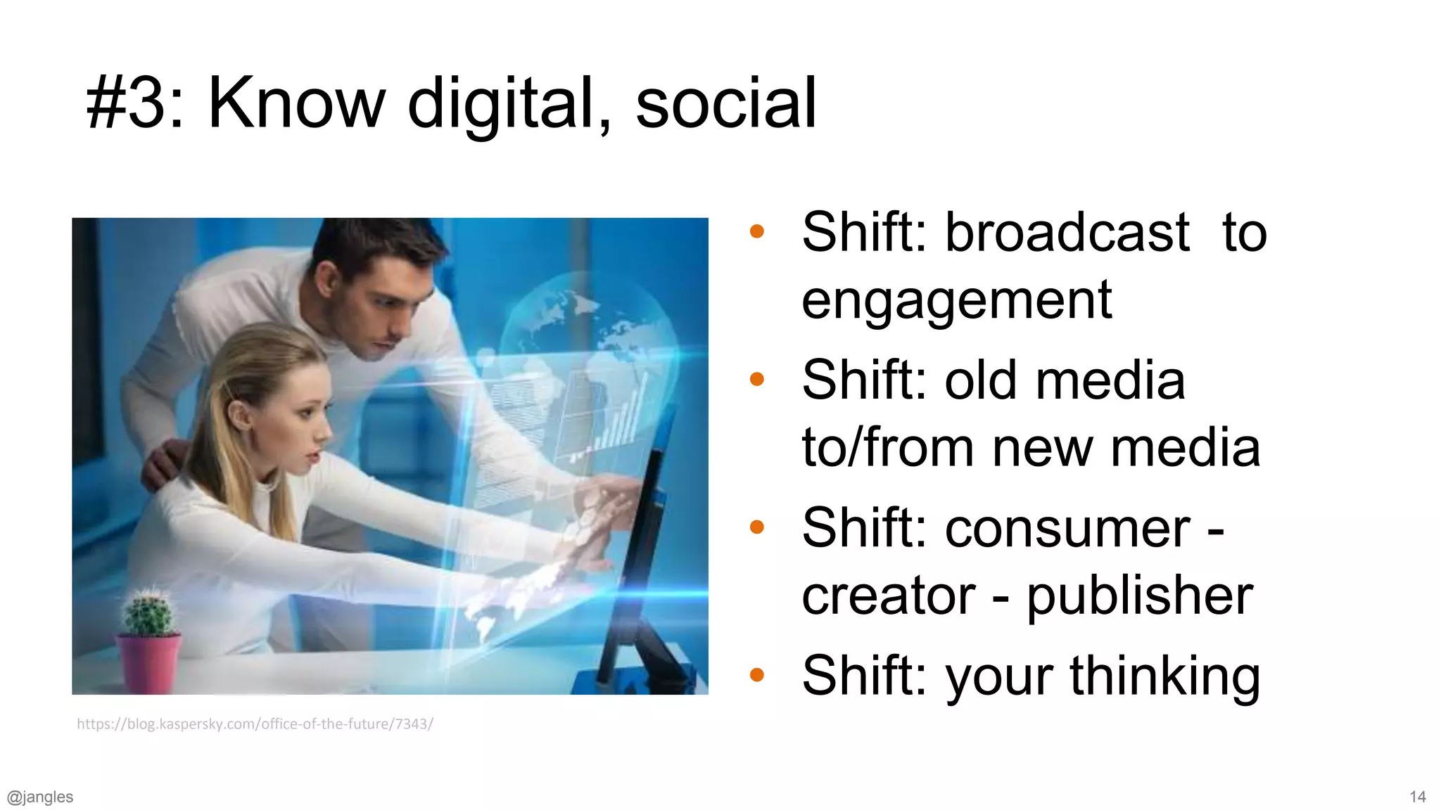 @jangles 14
#3: Know digital, social
• Shift: broadcast to
engagement
• Shift: old media
to/from new media
• Shift: consumer -
creator - publisher
• Shift: your thinking
https://blog.kaspersky.com/office-of-the-future/7343/
 