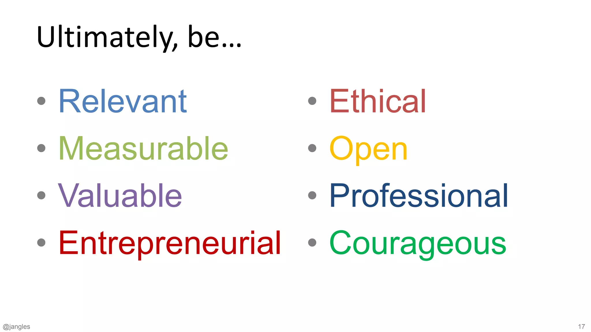 @jangles 17
Ultimately, be…
• Relevant
• Measurable
• Valuable
• Entrepreneurial
• Ethical
• Open
• Professional
• Courageous
 